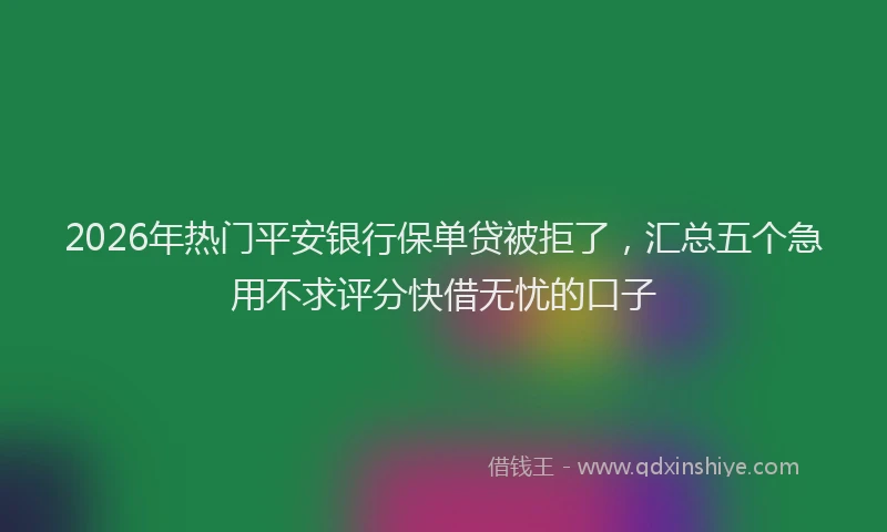 2026年热门平安银行保单贷被拒了，汇总五个急用不求评分快借无忧的口子