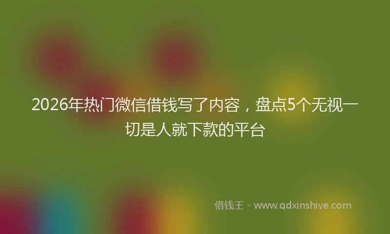 2026年热门微信借钱写了内容，盘点5个无视一切是人就下款的平台