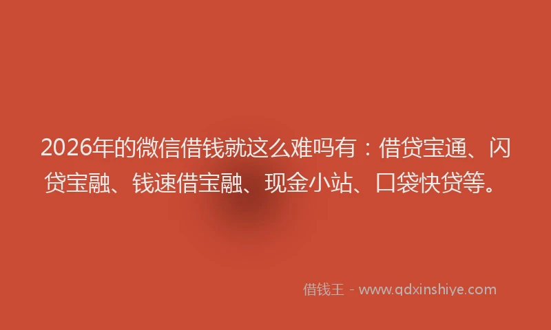 2026年的微信借钱就这么难吗有:借贷宝通、闪贷宝融、钱速借宝融、现金小站、口袋快贷等。