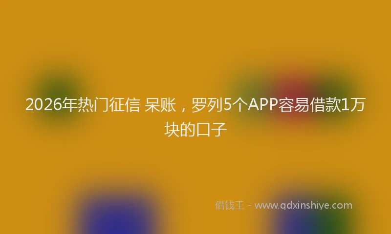 2026年热门征信 呆账，罗列5个APP容易借款1万块的口子
