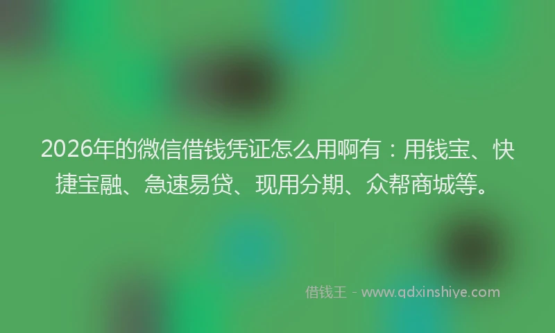 2026年的微信借钱凭证怎么用啊有：用钱宝、快捷宝融、急速易贷、现用分期、众帮商城等。