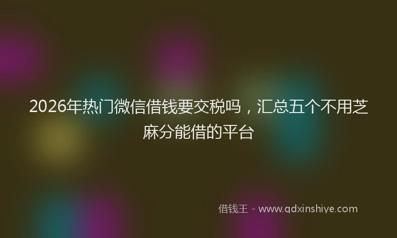 2026年热门微信借钱要交税吗，汇总五个不用芝麻分能借的平台