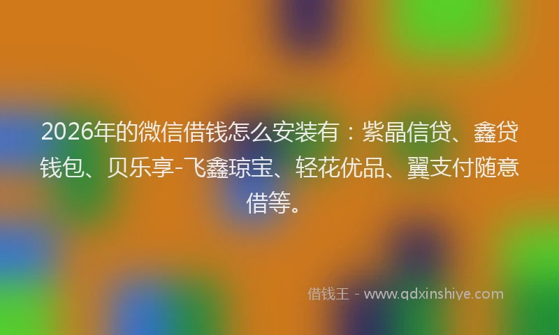 2026年的微信借钱怎么安装有：紫晶信贷、鑫贷钱包、贝乐享-飞鑫琼宝、轻花优品、翼支付随意借等。