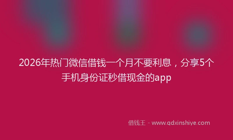 2026年热门微信借钱一个月不要利息，分享5个手机身份证秒借现金的app