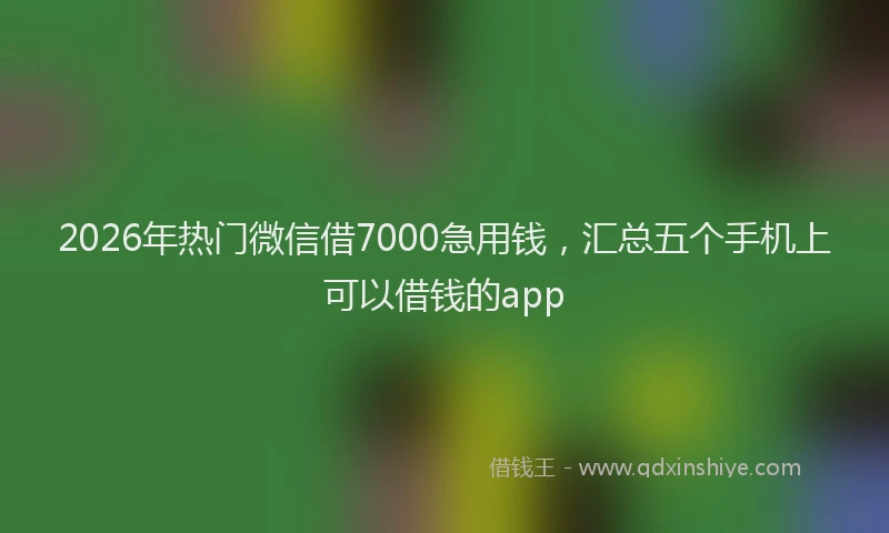 2026年热门微信借7000急用钱，汇总五个手机上可以借钱的app