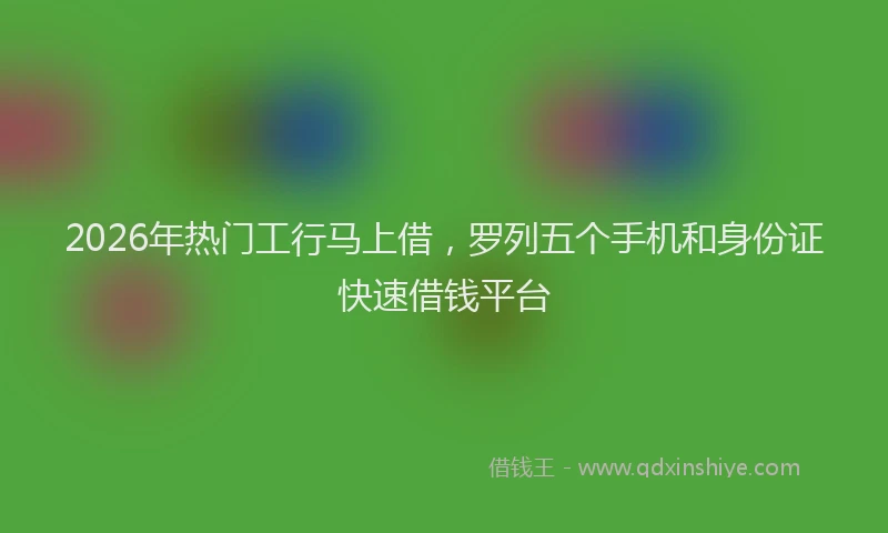 2026年热门工行马上借,罗列五个手机和身份证快速借钱平台