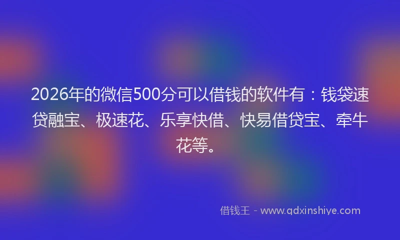 2026年的微信500分可以借钱的软件有：钱袋速贷融宝、极速花、乐享快借、快易借贷宝、牵牛花等。