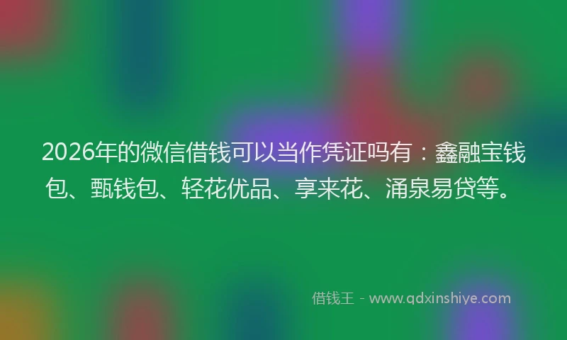 2026年的微信借钱可以当作凭证吗有：鑫融宝钱包、甄钱包、轻花优品、享来花、涌泉易贷等。