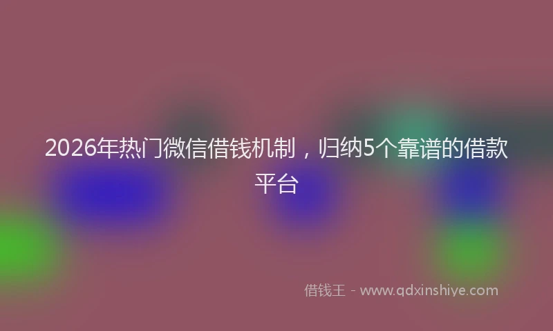 2026年热门微信借钱机制，归纳5个靠谱的借款平台