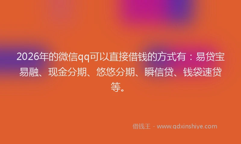 2026年的微信qq可以直接借钱的方式有：易贷宝易融、现金分期、悠悠分期、瞬信贷、钱袋速贷等。