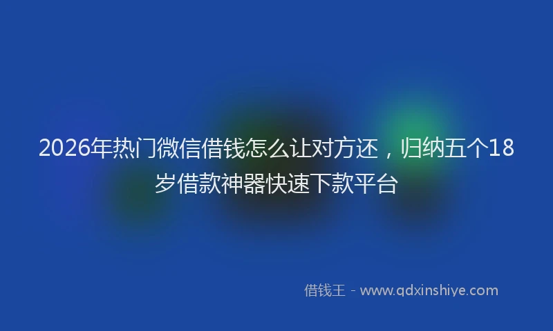 2026年热门微信借钱怎么让对方还，归纳五个18岁借款神器快速下款平台