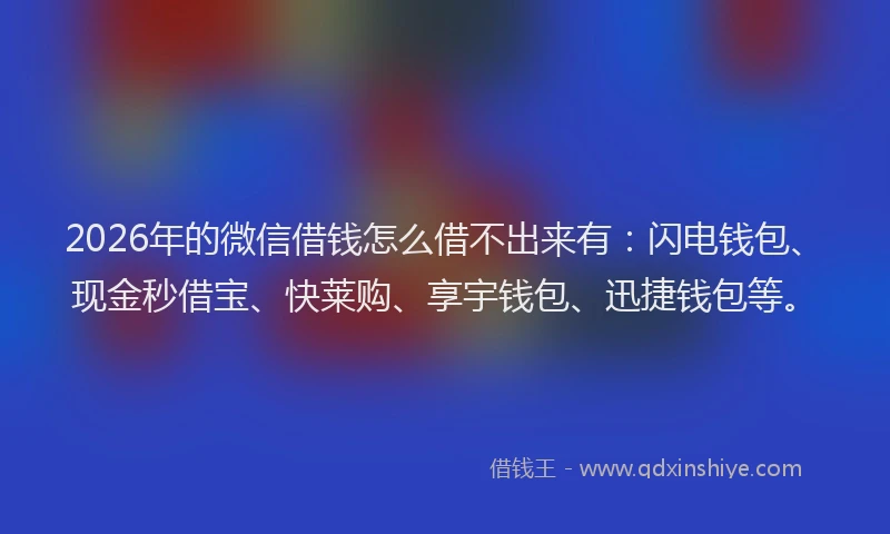 2026年的微信借钱怎么借不出来有:闪电钱包、现金秒借宝、快莱购、享宇钱包、迅捷钱包等。