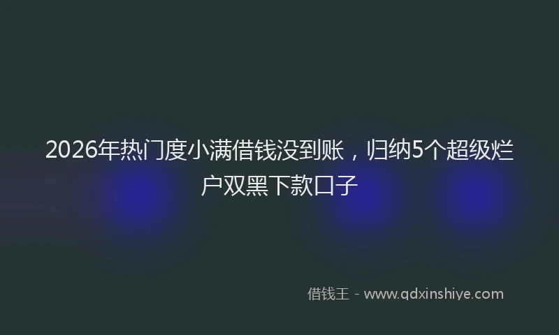 2026年热门度小满借钱没到账，归纳5个超级烂户双黑下款口子