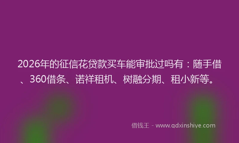 2026年的征信花贷款买车能审批过吗有：随手借、360借条、诺祥租机、树融分期、租小新等。