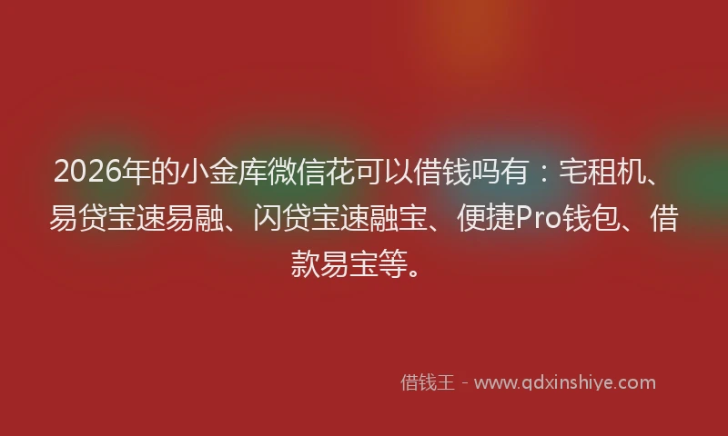 2026年的小金库微信花可以借钱吗有：宅租机、易贷宝速易融、闪贷宝速融宝、便捷Pro钱包、借款易宝等。
