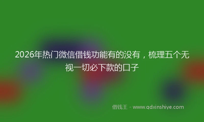 2026年热门微信借钱功能有的没有，梳理五个无视一切必下款的口子