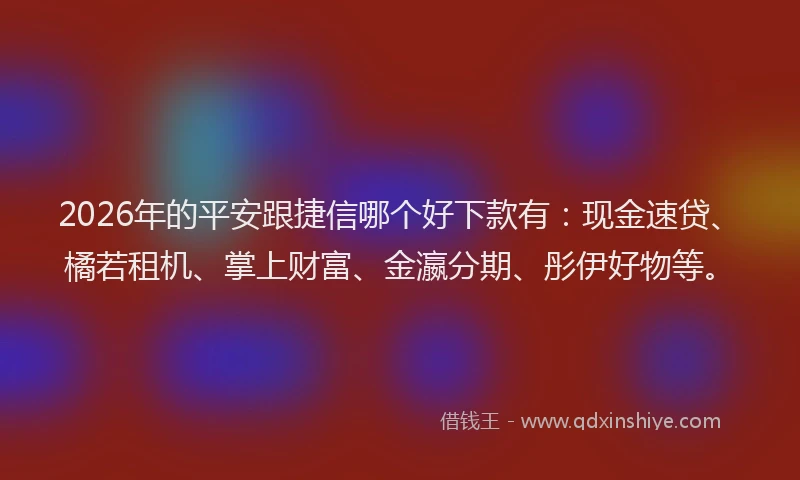 2026年的平安跟捷信哪个好下款有：现金速贷、橘若租机、掌上财富、金瀛分期、彤伊好物等。
