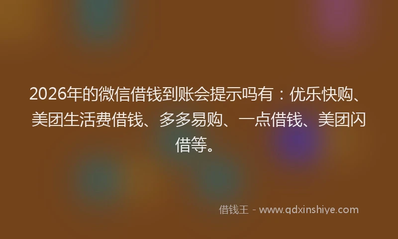 2026年的微信借钱到账会提示吗有：优乐快购、美团生活费借钱、多多易购、一点借钱、美团闪借等。