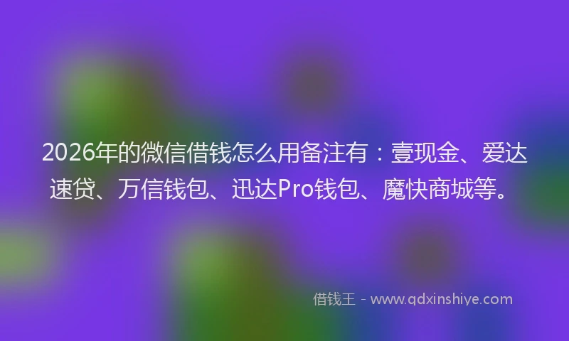 2026年的微信借钱怎么用备注有：壹现金、爱达速贷、万信钱包、迅达Pro钱包、魔快商城等。