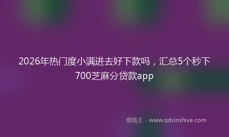 2026年热门度小满进去好下款吗，汇总5个秒下700芝麻分贷款app