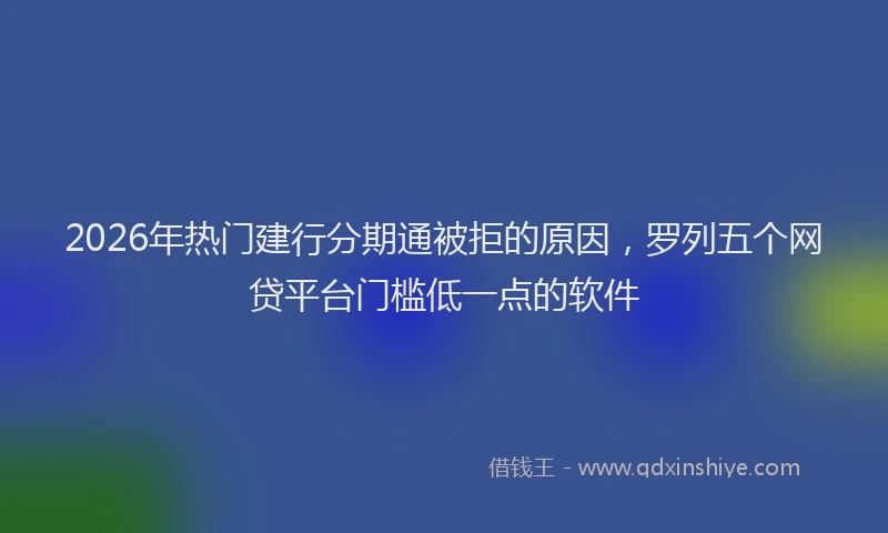 2026年热门建行分期通被拒的原因，罗列五个网贷平台门槛低一点的软件