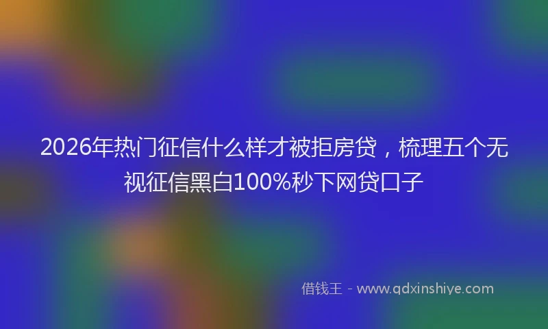 2026年热门征信什么样才被拒房贷，梳理五个无视征信黑白100%秒下网贷口子