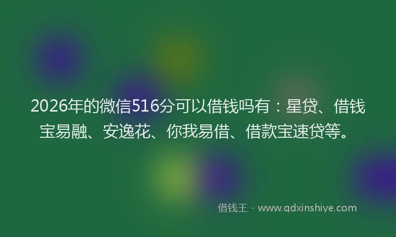 2026年的微信516分可以借钱吗有:星贷、借钱宝易融、安逸花、你我易借、借款宝速贷等。