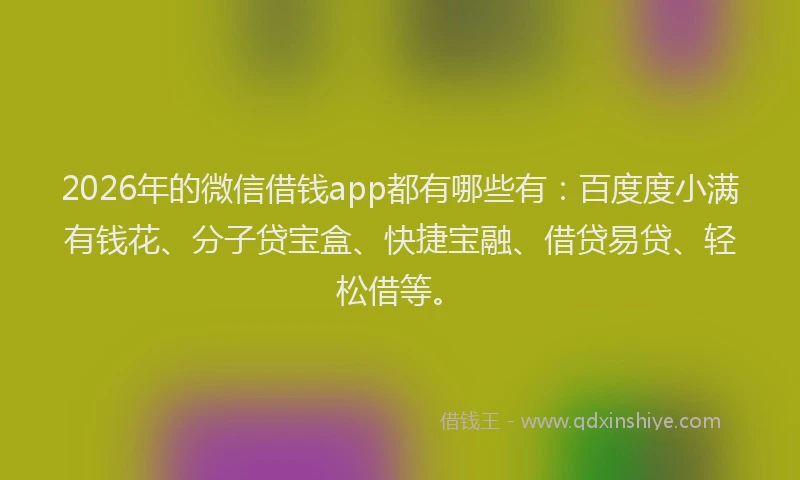 2026年的微信借钱app都有哪些有：百度度小满有钱花、分子贷宝盒、快捷宝融、借贷易贷、轻松借等。