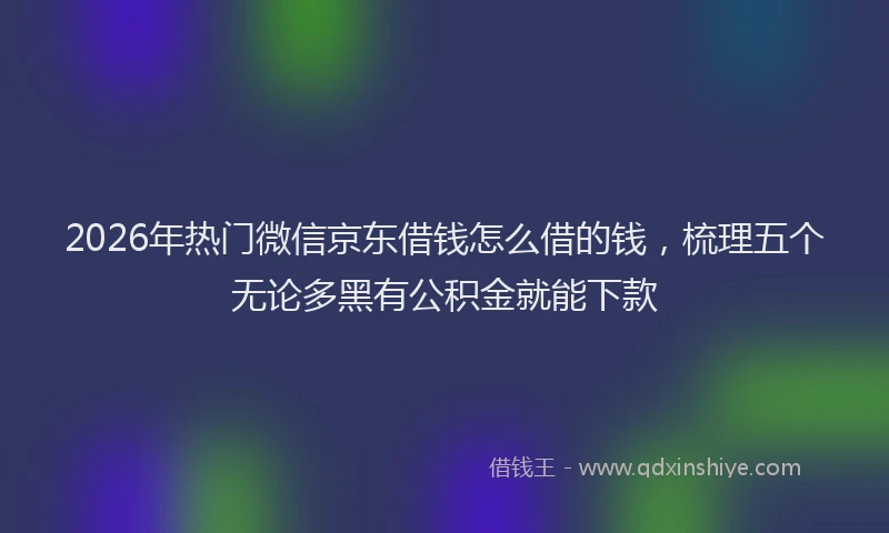 2026年热门微信京东借钱怎么借的钱，梳理五个无论多黑有公积金就能下款