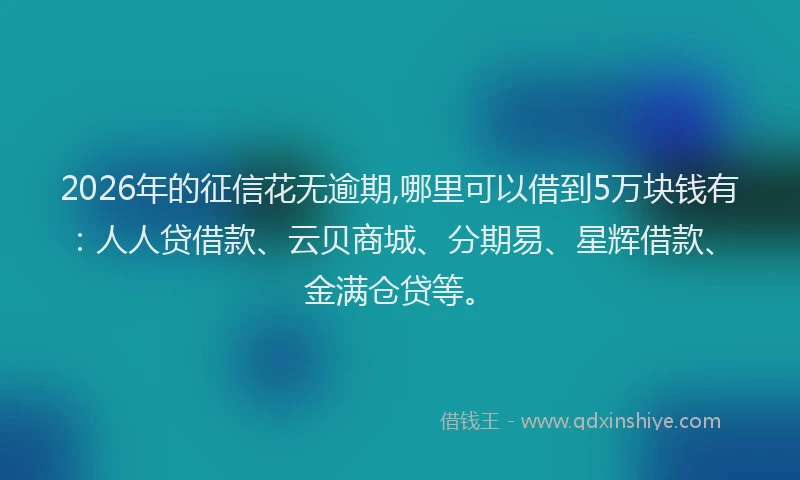 2026年的征信花无逾期,哪里可以借到5万块钱有：人人贷借款、云贝商城、分期易、星辉借款、金满仓贷等。