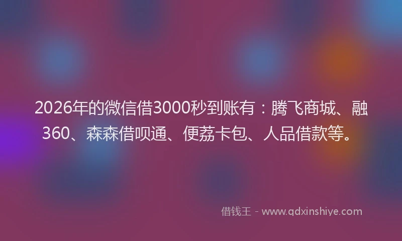 2026年的微信借3000秒到账有：腾飞商城、融360、森森借呗通、便荔卡包、人品借款等。