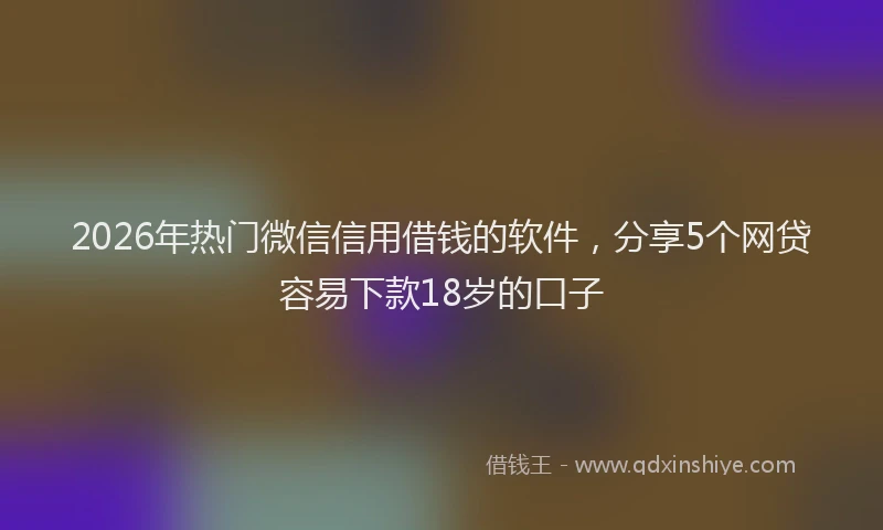 2026年热门微信信用借钱的软件,分享5个网贷容易下款18岁的口子