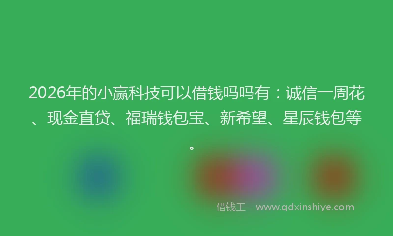 2026年的小赢科技可以借钱吗吗有：诚信一周花、现金直贷、福瑞钱包宝、新希望、星辰钱包等。