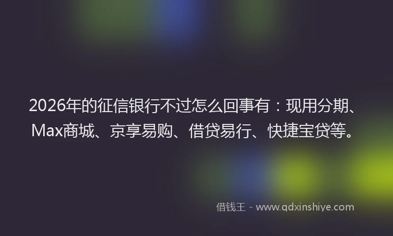 2026年的征信银行不过怎么回事有:现用分期、Max商城、京享易购、借贷易行、快捷宝贷等。