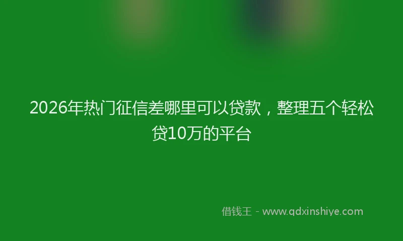 2026年热门征信差哪里可以贷款，整理五个轻松贷10万的平台