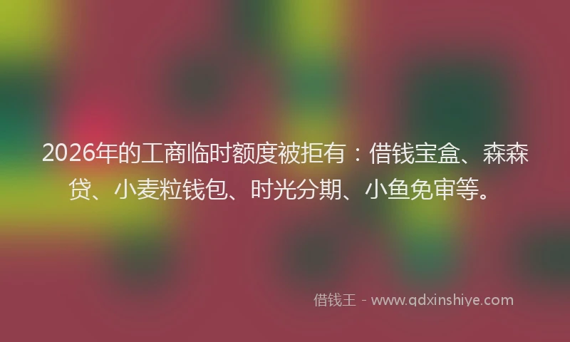 2026年的工商临时额度被拒有:借钱宝盒、森森贷、小麦粒钱包、时光分期、小鱼免审等。