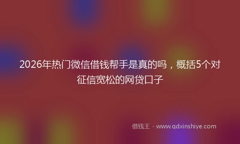 2026年热门微信借钱帮手是真的吗，概括5个对征信宽松的网贷口子
