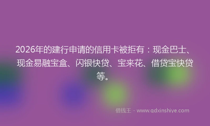 2026年的建行申请的信用卡被拒有：现金巴士、现金易融宝盒、闪银快贷、宝来花、借贷宝快贷等。