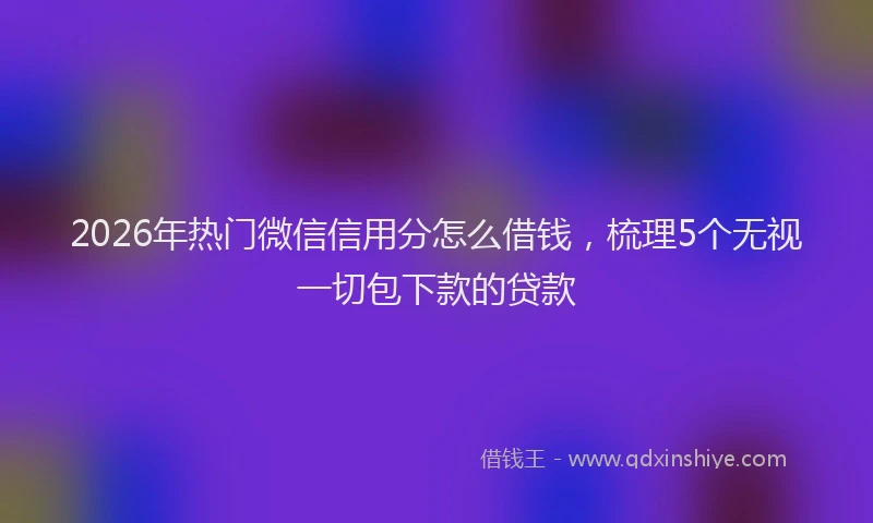 2026年热门微信信用分怎么借钱，梳理5个无视一切包下款的贷款