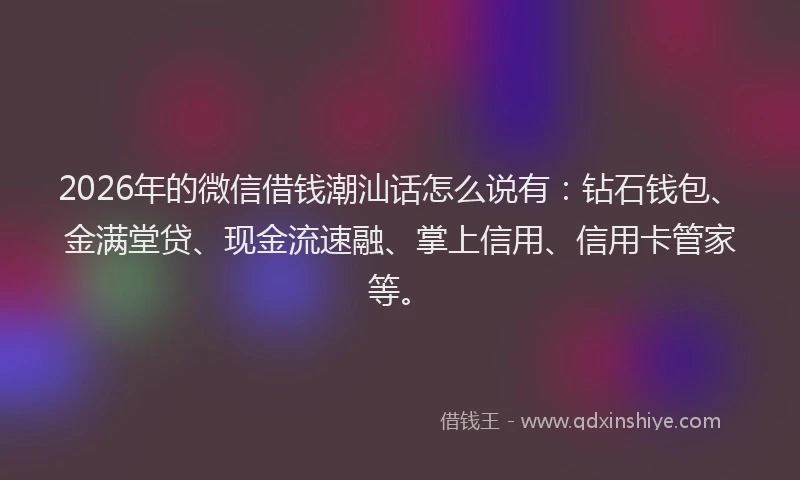 2026年的微信借钱潮汕话怎么说有：钻石钱包、金满堂贷、现金流速融、掌上信用、信用卡管家等。