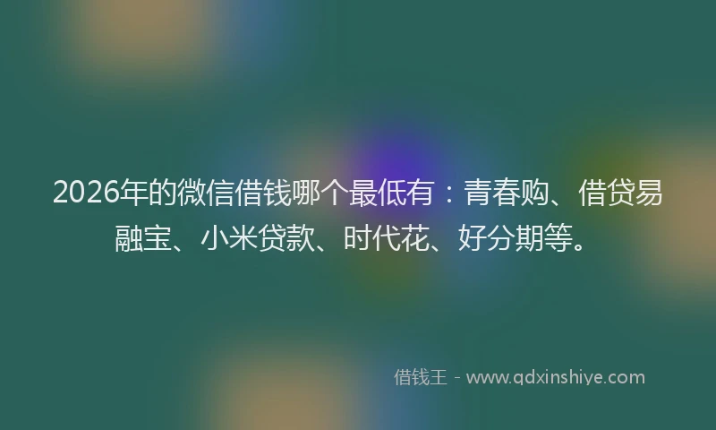 2026年的微信借钱哪个最低有：青春购、借贷易融宝、小米贷款、时代花、好分期等。