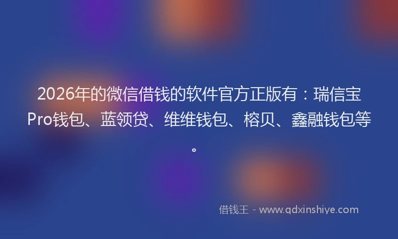 2026年的微信借钱的软件官方正版有:瑞信宝Pro钱包、蓝领贷、维维钱包、榕贝、鑫融钱包等。
