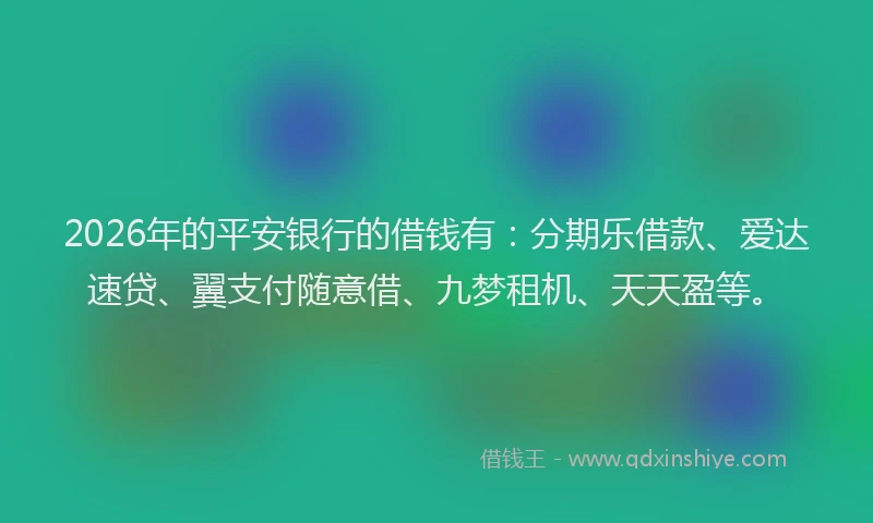 2026年的平安银行的借钱有:分期乐借款、爱达速贷、翼支付随意借、九梦租机、天天盈等。