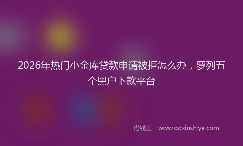 2026年热门小金库贷款申请被拒怎么办，罗列五个黑户下款平台