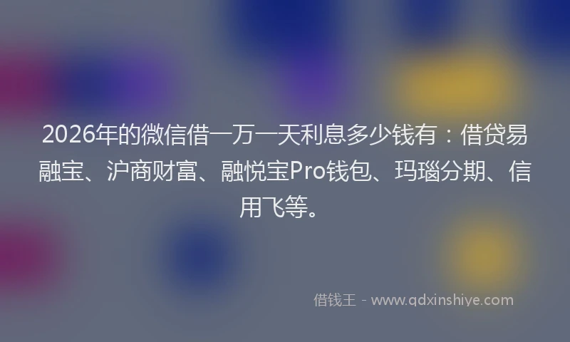 2026年的微信借一万一天利息多少钱有：借贷易融宝、沪商财富、融悦宝Pro钱包、玛瑙分期、信用飞等。