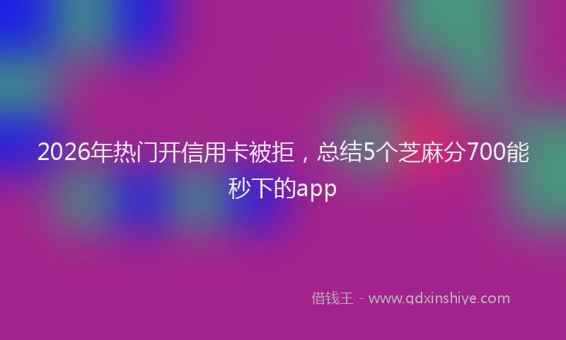2026年热门开信用卡被拒，总结5个芝麻分700能秒下的app