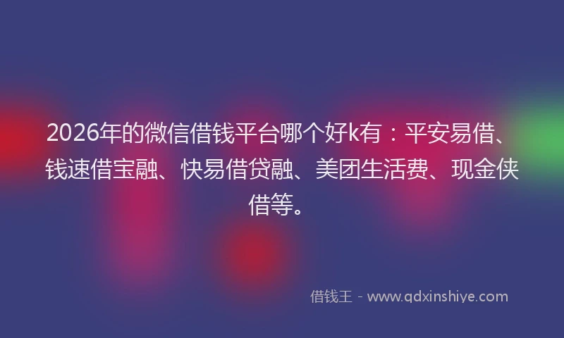 2026年的微信借钱平台哪个好k有：平安易借、钱速借宝融、快易借贷融、美团生活费、现金侠借等。