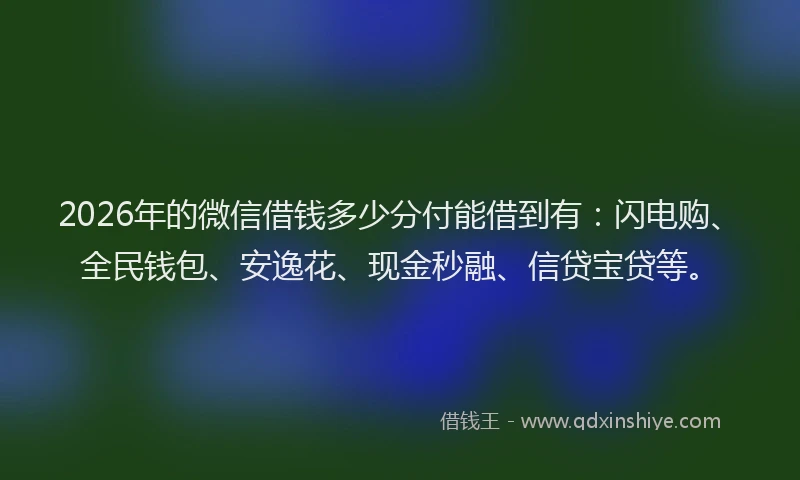 2026年的微信借钱多少分付能借到有：闪电购、全民钱包、安逸花、现金秒融、信贷宝贷等。