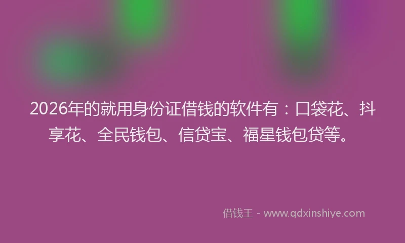 2026年的就用身份证借钱的软件有：口袋花、抖享花、全民钱包、信贷宝、福星钱包贷等。