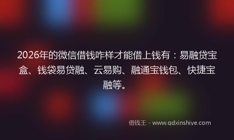 2026年的微信借钱咋样才能借上钱有：易融贷宝盒、钱袋易贷融、云易购、融通宝钱包、快捷宝融等。